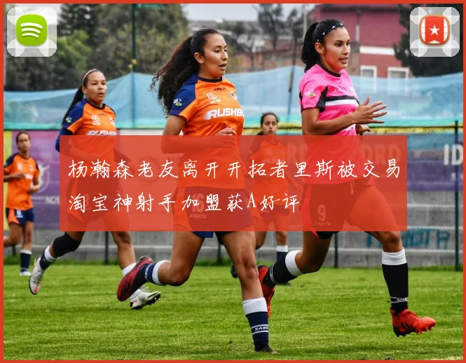 杨瀚森老友离开开拓者里斯被交易淘宝神射手加盟获A好评