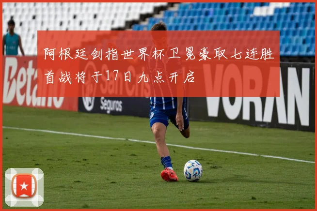 阿根廷剑指世界杯卫冕豪取七连胜首战将于17日九点开启
