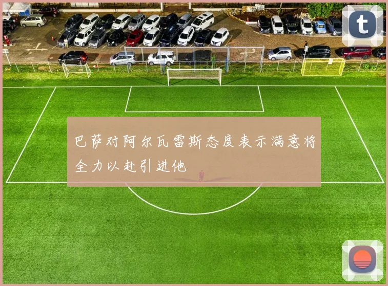 巴萨对阿尔瓦雷斯态度表示满意将全力以赴引进他