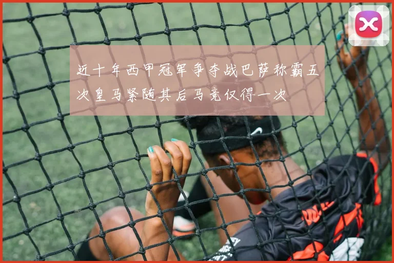 近十年西甲冠军争夺战巴萨称霸五次皇马紧随其后马竞仅得一次