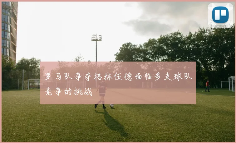 罗马队争夺格林伍德面临多支球队竞争的挑战