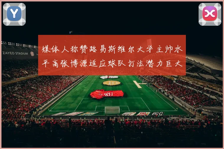 媒体人称赞路易斯维尔大学主帅水平高张博源适应球队打法潜力巨大