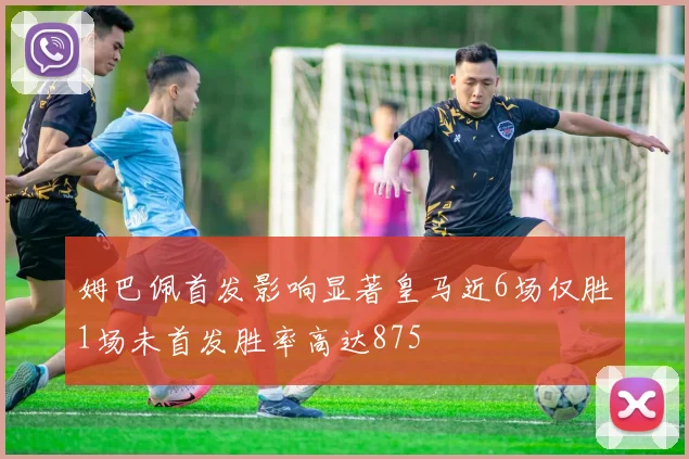 姆巴佩首发影响显著皇马近6场仅胜1场未首发胜率高达875