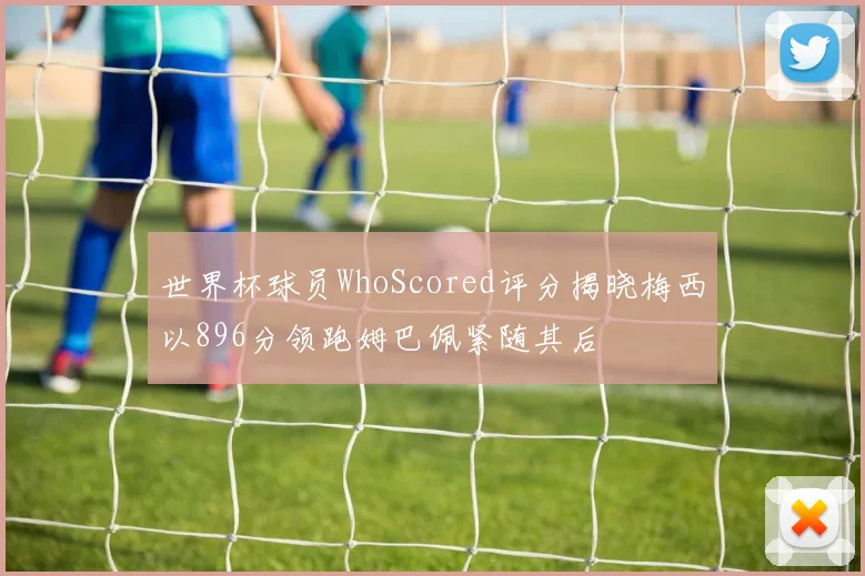 世界杯球员WhoScored评分揭晓梅西以896分领跑姆巴佩紧随其后