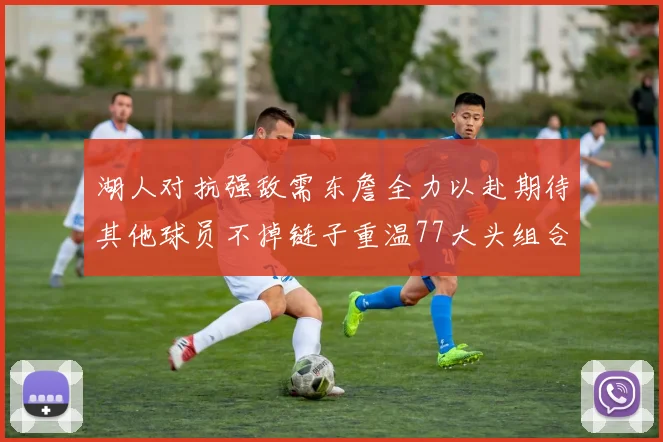 湖人对抗强敌需东詹全力以赴期待其他球员不掉链子重温77大头组合辉煌