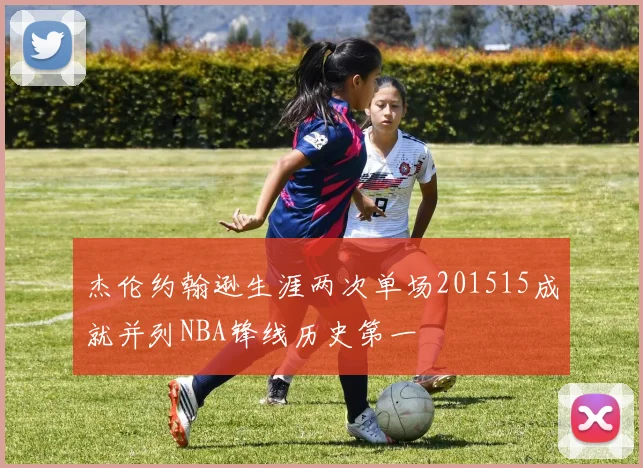 杰伦约翰逊生涯两次单场201515成就并列NBA锋线历史第一