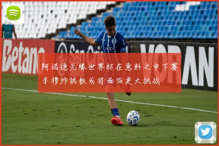 阿诺德无缘世界杯在意料之中下赛季穆帅执教或将面临更大挑战