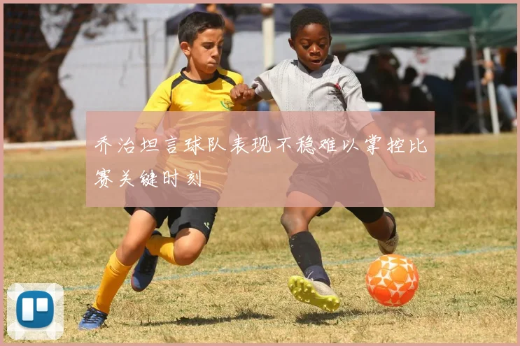 乔治坦言球队表现不稳难以掌控比赛关键时刻
