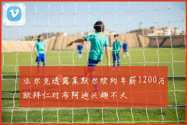 法尔克透露莱默尔续约年薪1200万欧拜仁对布阿迪兴趣不大